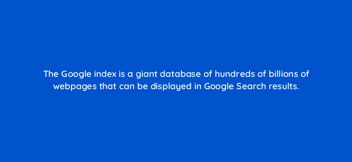the google index is a giant database of hundreds of billions of webpages that can be displayed in google search results 116893