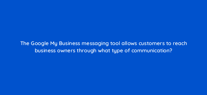 the google my business messaging tool allows customers to reach business owners through what type of communication 14630