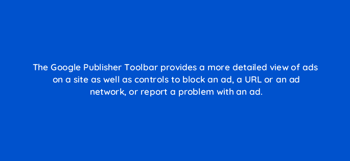 the google publisher toolbar provides a more detailed view of ads on a site as well as controls to block an ad a url or an ad network or report a problem with an ad 15401