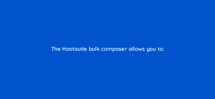 the hootsuite bulk composer allows you to 16180