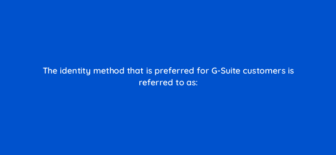 the identity method that is preferred for g suite customers is referred to as 14889