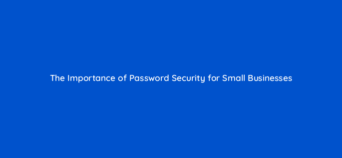 the importance of password security for small businesses 115124