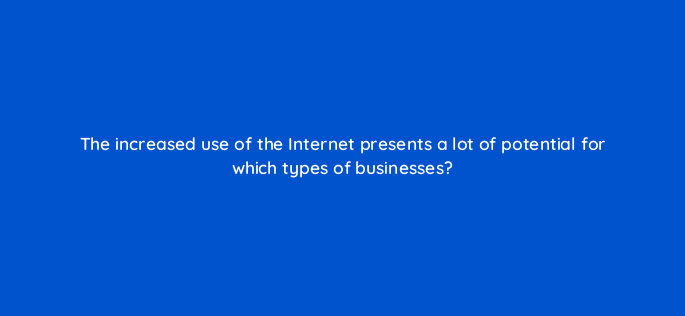 the increased use of the internet presents a lot of potential for which types of businesses 6924