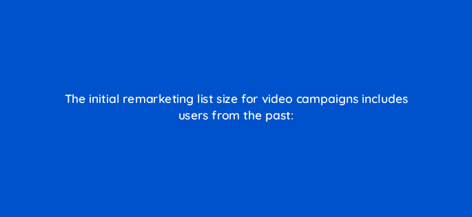 the initial remarketing list size for video campaigns includes users from the past 2446