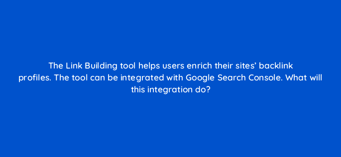 the link building tool helps users enrich their sites backlink profiles the tool can be integrated with google search console what will this integration do 695