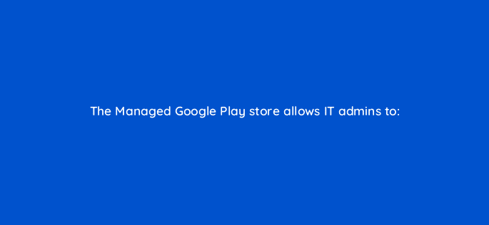 the managed google play store allows it admins to 14732