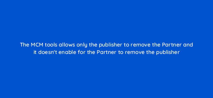 the mcm tools allows only the publisher to remove the partner and it doesnt enable for the partner to remove the publisher 15425