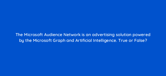 the microsoft audience network is an advertising solution powered by the microsoft graph and artificial intelligence true or false 18481