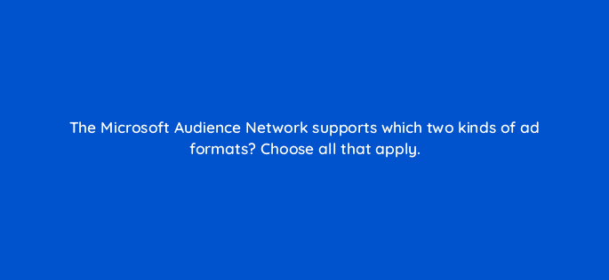 the microsoft audience network supports which two kinds of ad formats choose all that apply 18401