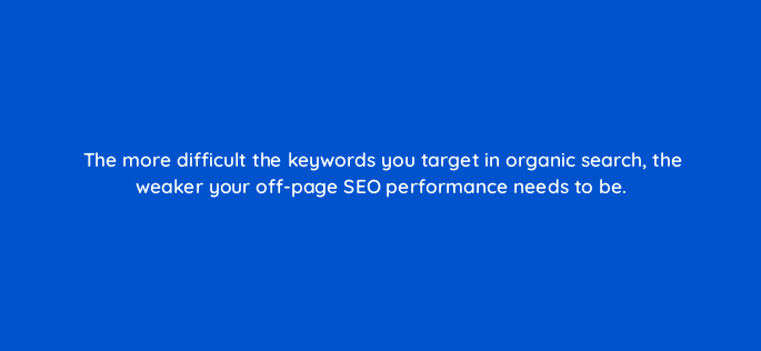 the more difficult the keywords you target in organic search the weaker your off page seo performance needs to be 121686