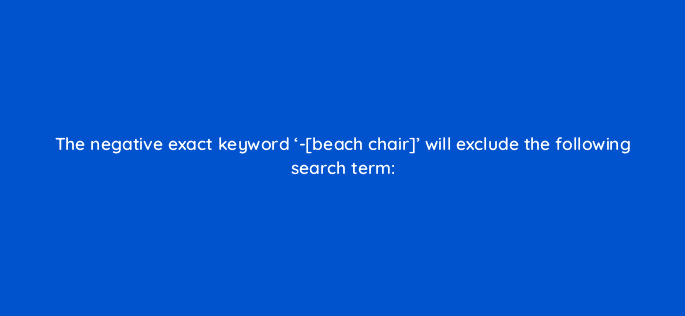 the negative exact keyword beach chair will exclude the following search term 9407