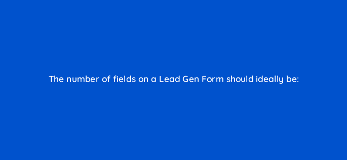 the number of fields on a lead gen form should ideally be 123750