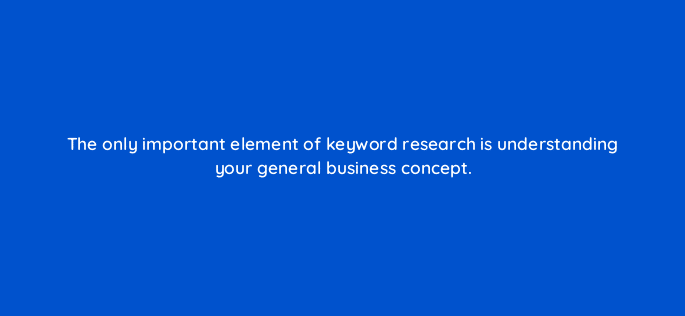 the only important element of keyword research is understanding your general business concept 110674