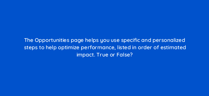 the opportunities page helps you use specific and personalized steps to help optimize performance listed in order of estimated impact true or false 3223