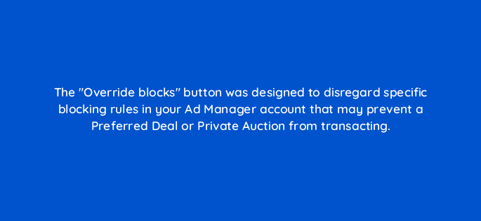 the override blocks button was designed to disregard specific blocking rules in your ad manager account that may prevent a preferred deal or private auction from transacting 15081
