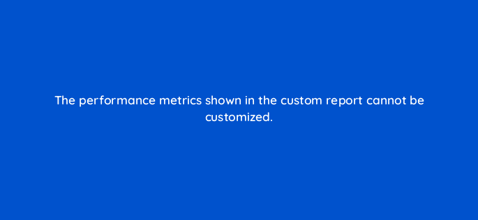 the performance metrics shown in the custom report cannot be customized 121027