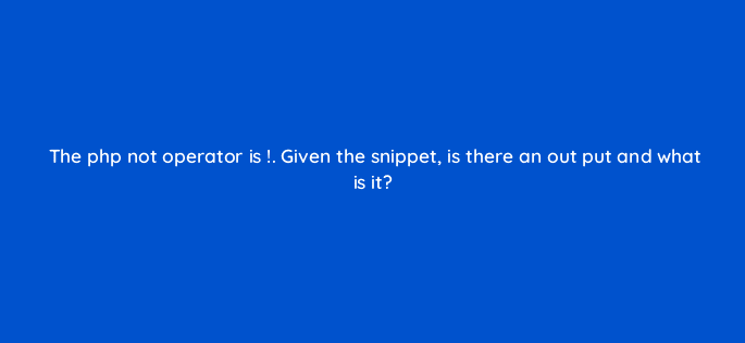 the php not operator is given the snippet is there an out put and what is it 49027