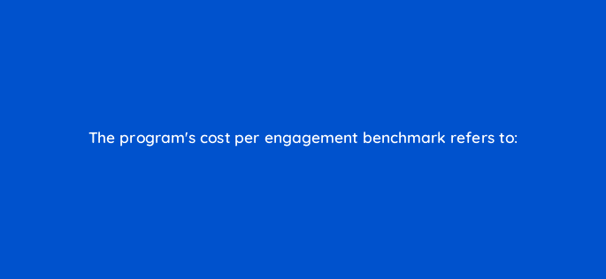 the programs cost per engagement benchmark refers to 126875 2