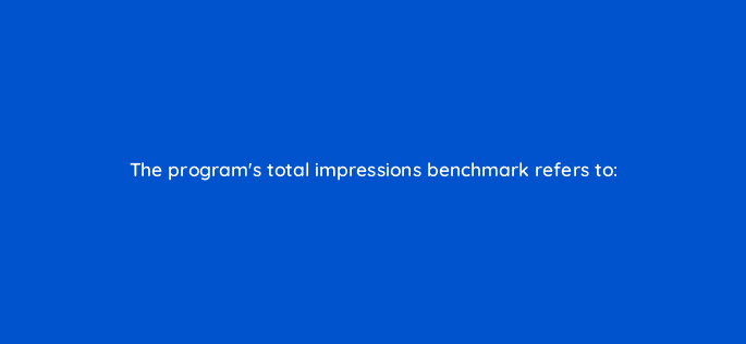the programs total impressions benchmark refers to 126877 2