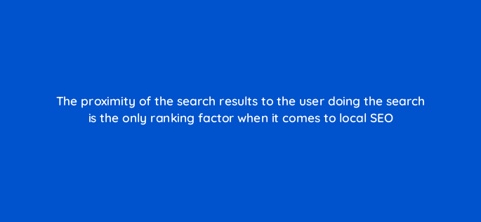 the proximity of the search results to the user doing the search is the only ranking factor when it comes to local seo 110821