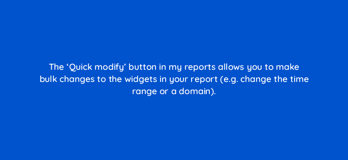 the quick modify button in my reports allows you to make bulk changes to the widgets in your report e g change the time range or a domain 22228