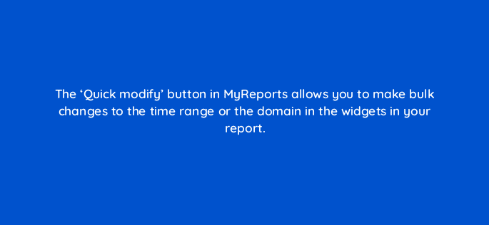 the quick modify button in myreports allows you to make bulk changes to the time range or the domain in the widgets in your report 34945