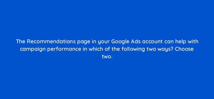 the recommendations page in your google ads account can help with campaign performance in which of the following two ways choose two 125788 2