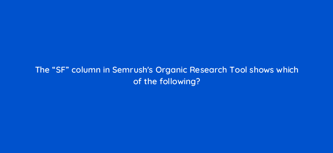 the sf column in semrushs organic research tool shows which of the following 116764