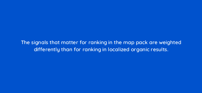 the signals that matter for ranking in the map pack are weighted differently than for ranking in localized organic results 110682