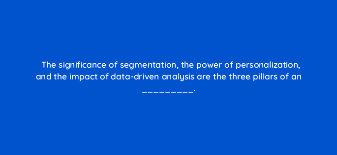 the significance of segmentation the power of personalization and the impact of data driven analysis are the three pillars of an 4199