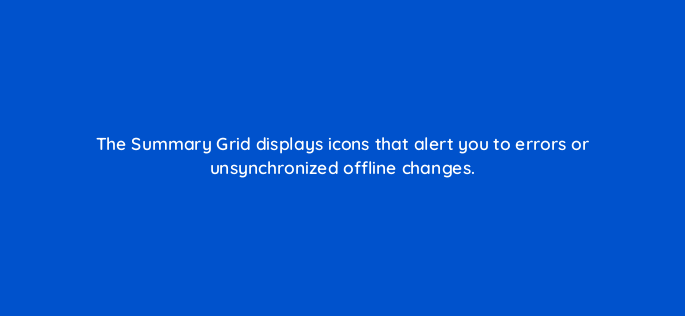 the summary grid displays icons that alert you to errors or unsynchronized offline changes 3205