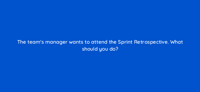 the teams manager wants to attend the sprint retrospective what should you do 76599
