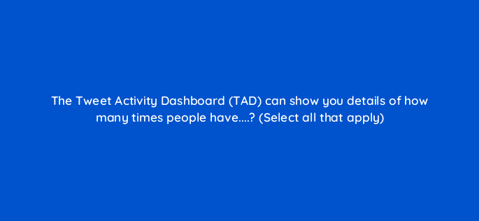 the tweet activity dashboard tad can show you details of how many times people have select all that apply 98644