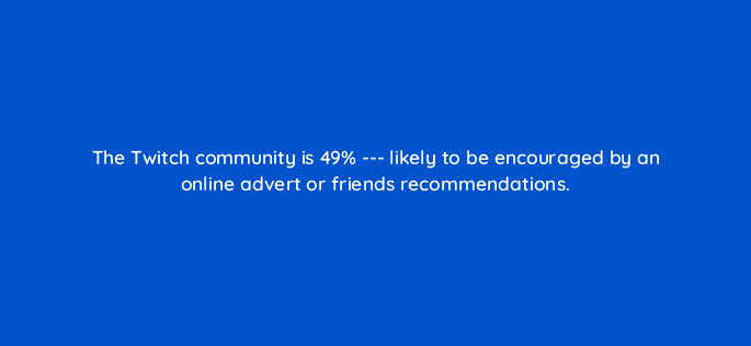 the twitch community is 49 likely to be encouraged by an online advert or friends recommendations 121328