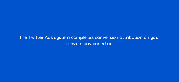 the twitter ads system completes conversion attribution on your conversions based on 82148