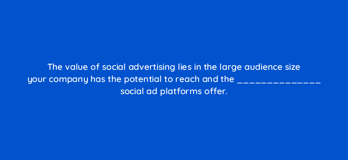 the value of social advertising lies in the large audience size your company has the potential to reach and the social ad platforms offer 16397