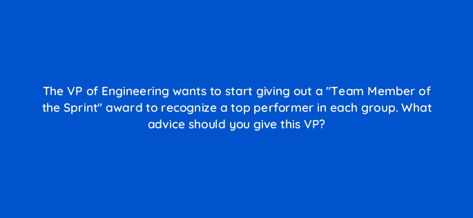 the vp of engineering wants to start giving out a team member of the sprint award to recognize a top performer in each group what advice should you give this vp 76591