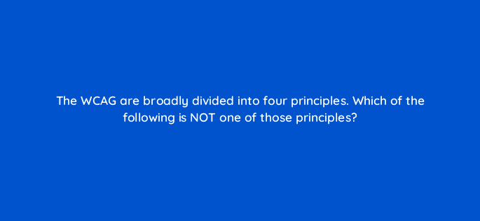 the wcag are broadly divided into four principles which of the following is not one of those principles 114413