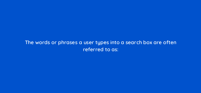 the words or phrases a user types into a search box are often referred to as 80462