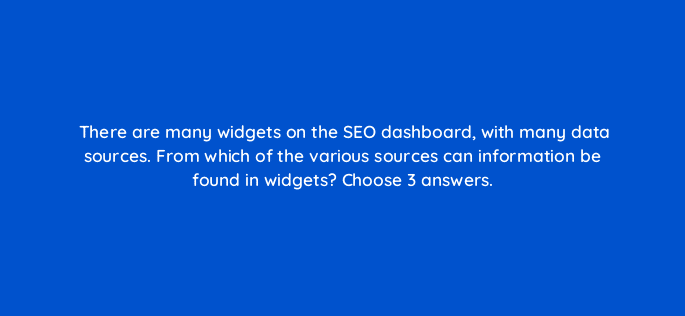 there are many widgets on the seo dashboard with many data sources from which of the various sources can information be found in widgets choose 3 answers 28112