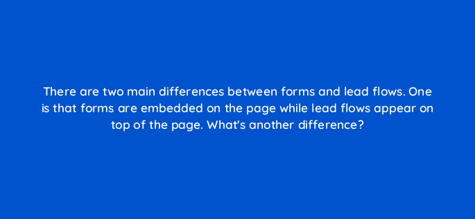 there are two main differences between forms and lead flows one is that forms are embedded on the page while lead flows appear on top of the page whats another difference 96070