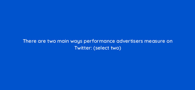 there are two main ways performance advertisers measure on twitter select two 82146