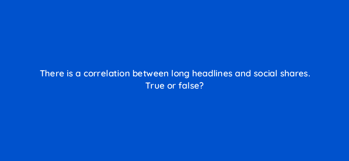 there is a correlation between long headlines and social shares true or false 96867