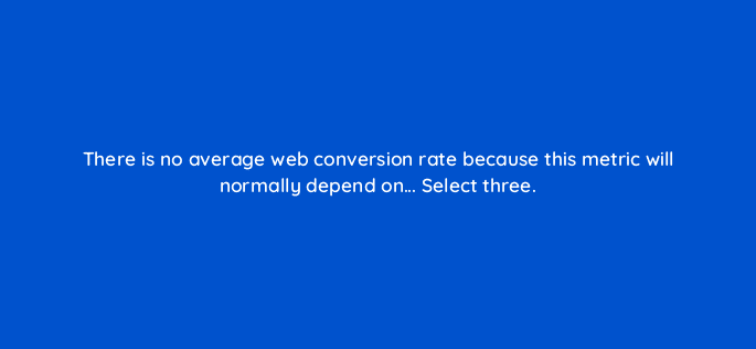 there is no average web conversion rate because this metric will normally depend on select three 123709