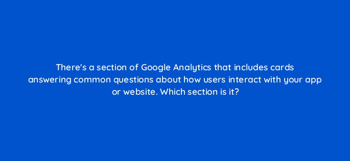 theres a section of google analytics that includes cards answering common questions about how users interact with your app or website which section is it 99519