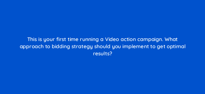 this is your first time running a video action campaign what approach to bidding strategy should you implement to get optimal results 112035