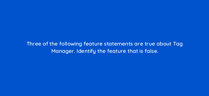 three of the following feature statements are true about tag manager identify the feature that is false 96107