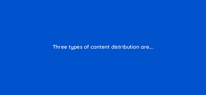three types of content distribution are 110629
