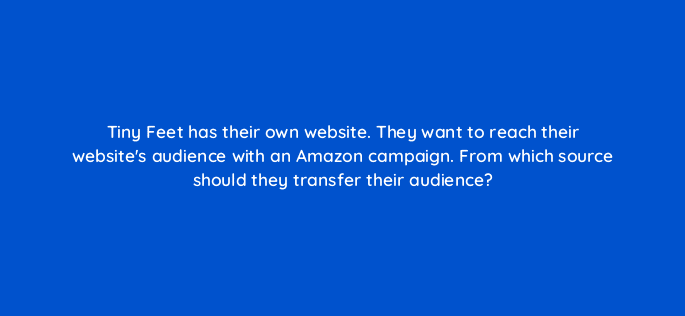 tiny feet has their own website they want to reach their websites audience with an amazon campaign from which source should they transfer their audience 96637