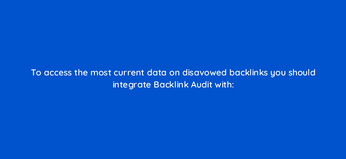 to access the most current data on disavowed backlinks you should integrate backlink audit with 28150